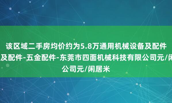 该区域二手房均价约为5.8万通用机械设备及配件-模具及配件-五金配件-东莞市四面机械科技有限公司元/闲居米