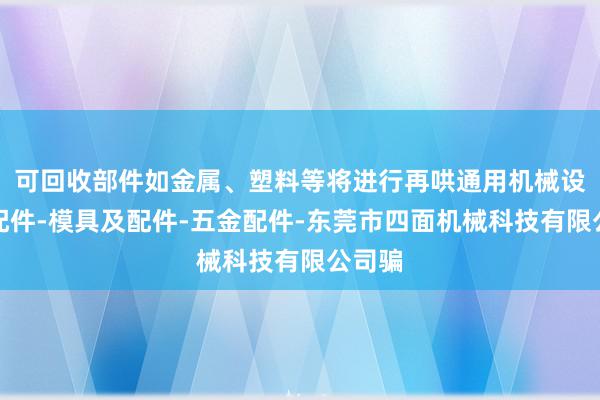 可回收部件如金属、塑料等将进行再哄通用机械设备及配件-模具及配件-五金配件-东莞市四面机械科技有限公司骗